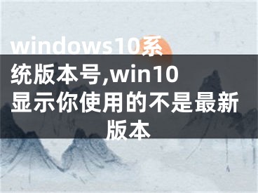 windows10系统版本号,win10显示你使用的不是最新版本