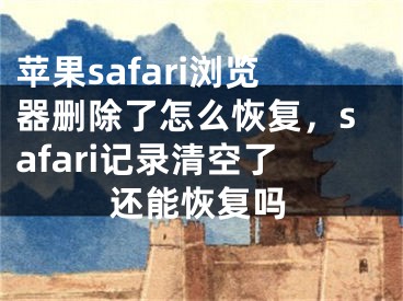 苹果safari浏览器删除了怎么恢复，safari记录清空了还能恢复吗