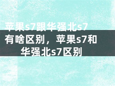 苹果s7跟华强北s7有啥区别，苹果s7和华强北s7区别