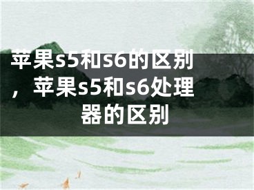 苹果s5和s6的区别，苹果s5和s6处理器的区别