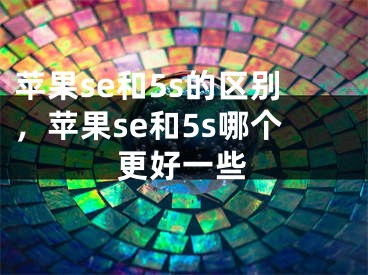 苹果se和5s的区别，苹果se和5s哪个更好一些