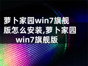 萝卜家园win7旗舰版怎么安装,萝卜家园win7旗舰版