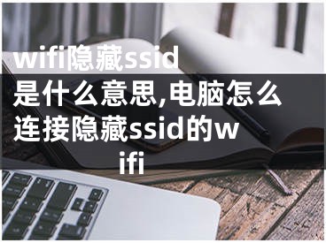 wifi隐藏ssid是什么意思,电脑怎么连接隐藏ssid的wifi