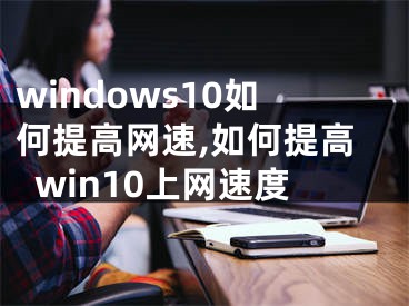 windows10如何提高网速,如何提高win10上网速度