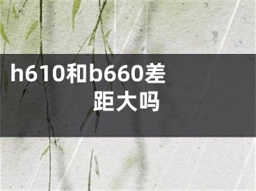 h610和b660差距大吗