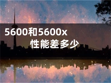 5600和5600x性能差多少