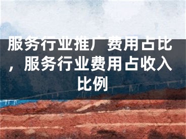 服务行业推广费用占比，服务行业费用占收入比例