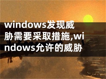 windows发现威胁需要采取措施,windows允许的威胁