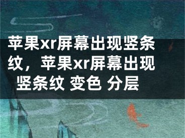 苹果xr屏幕出现竖条纹，苹果xr屏幕出现竖条纹 变色 分层