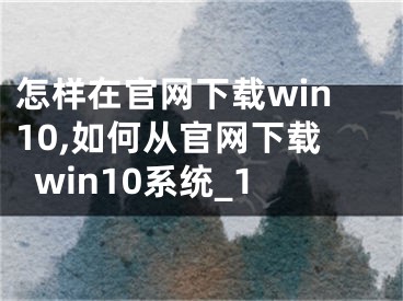 怎样在官网下载win10,如何从官网下载win10系统_1