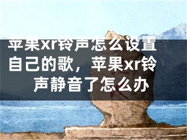 苹果xr铃声怎么设置自己的歌，苹果xr铃声静音了怎么办