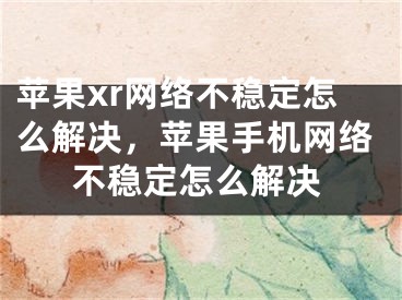 苹果xr网络不稳定怎么解决，苹果手机网络不稳定怎么解决