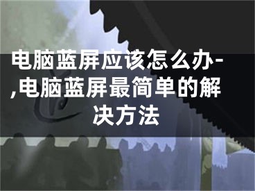 电脑蓝屏应该怎么办-,电脑蓝屏最简单的解决方法