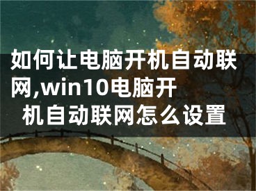 如何让电脑开机自动联网,win10电脑开机自动联网怎么设置