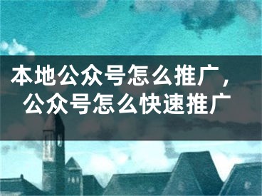 本地公众号怎么推广，公众号怎么快速推广