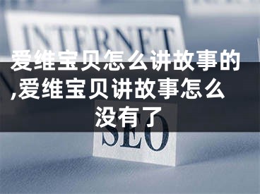 爱维宝贝怎么讲故事的,爱维宝贝讲故事怎么没有了