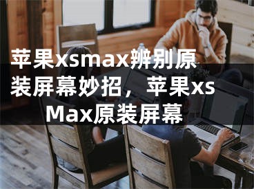 苹果xsmax辨别原装屏幕妙招，苹果xsMax原装屏幕