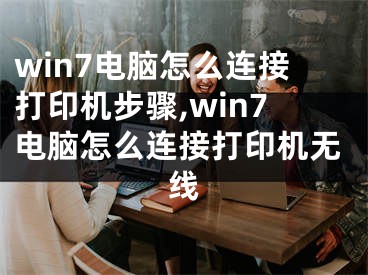 win7电脑怎么连接打印机步骤,win7电脑怎么连接打印机无线