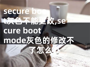 secure boot灰色不能更改,secure boot mode灰色的修改不了怎么办