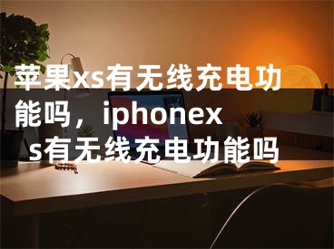 苹果xs有无线充电功能吗，iphonexs有无线充电功能吗