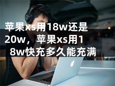 苹果xs用18w还是20w，苹果xs用18w快充多久能充满