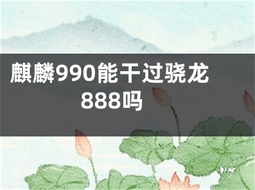 麒麟990能干过骁龙888吗