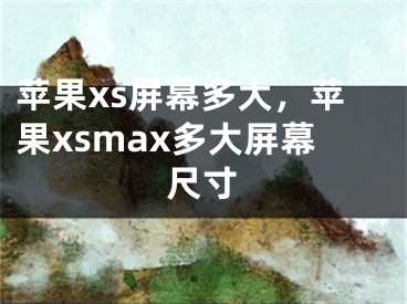 苹果xs屏幕多大，苹果xsmax多大屏幕尺寸 