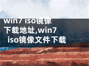 win7 iso镜像下载地址,win7 iso镜像文件下载