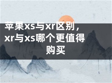 苹果xs与xr区别，xr与xs哪个更值得购买