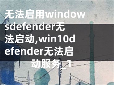 无法启用windowsdefender无法启动,win10defender无法启动服务_1 