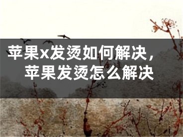 苹果x发烫如何解决，苹果发烫怎么解决