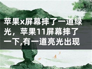 苹果x屏幕摔了一道绿光，苹果11屏幕摔了一下,有一道亮光出现