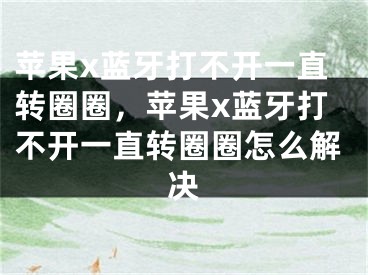 苹果x蓝牙打不开一直转圈圈，苹果x蓝牙打不开一直转圈圈怎么解决