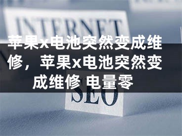 苹果x电池突然变成维修，苹果x电池突然变成维修 电量零