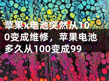 苹果x电池突然从100变成维修，苹果电池多久从100变成99