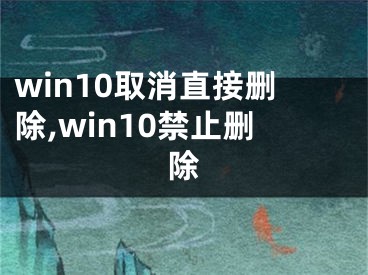 win10取消直接删除,win10禁止删除