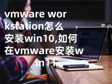 vmware workstation怎么安装win10,如何在vmware安装win11