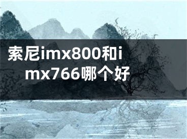 索尼imx800和imx766哪个好