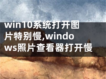 win10系统打开图片特别慢,windows照片查看器打开慢