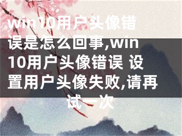 win10用户头像错误是怎么回事,win10用户头像错误 设置用户头像失败,请再试一次