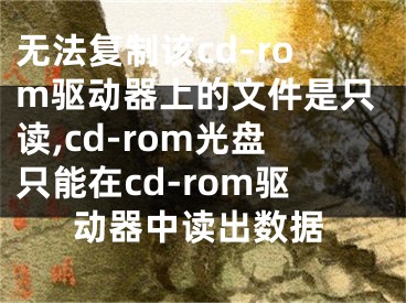 无法复制该cd–rom驱动器上的文件是只读,cd-rom光盘只能在cd-rom驱动器中读出数据