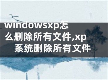 windowsxp怎么删除所有文件,xp系统删除所有文件