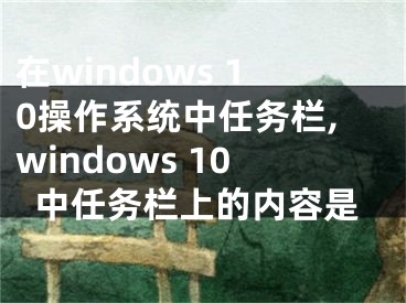 在windows 10操作系统中任务栏,windows 10中任务栏上的内容是