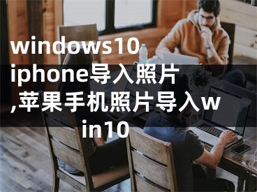 windows10 iphone导入照片,苹果手机照片导入win10
