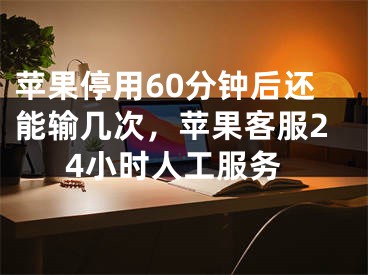 苹果停用60分钟后还能输几次，苹果客服24小时人工服务