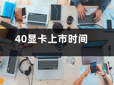 40显卡上市时间