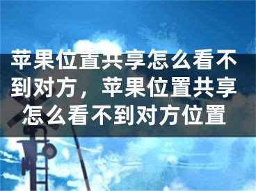 苹果位置共享怎么看不到对方，苹果位置共享怎么看不到对方位置