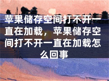 苹果储存空间打不开一直在加载，苹果储存空间打不开一直在加载怎么回事