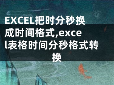 EXCEL把时分秒换成时间格式,excel表格时间分秒格式转换