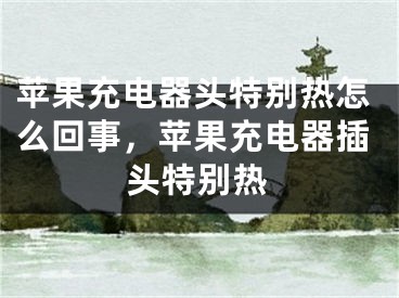 苹果充电器头特别热怎么回事，苹果充电器插头特别热